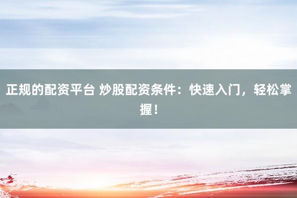 正規(guī)的配資平臺 炒股配資條件：快速入門，輕松掌握！