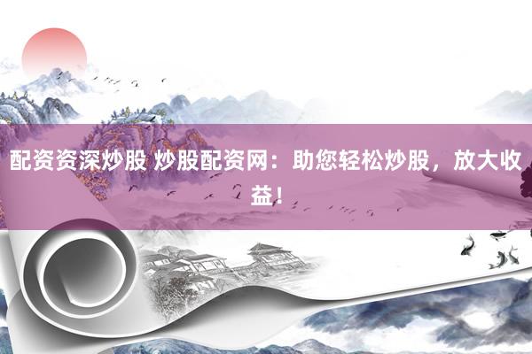 配資資深炒股 炒股配資網(wǎng)：助您輕松炒股，放大收益！