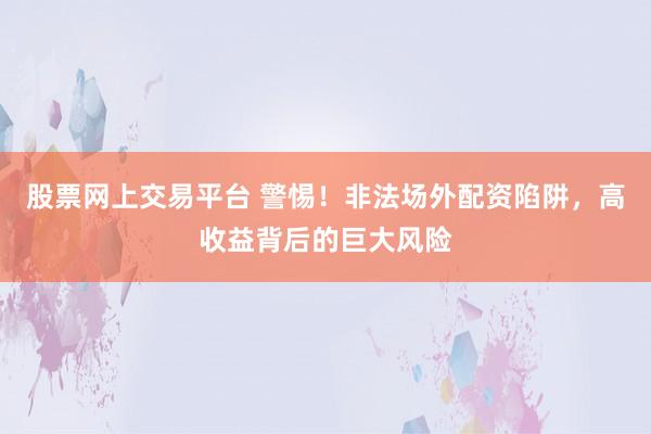 股票網(wǎng)上交易平臺 警惕！非法場外配資陷阱，高收益背后的巨大風(fēng)險