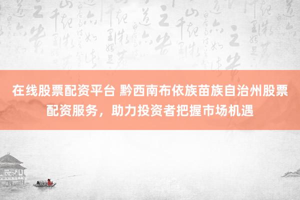 在線股票配資平臺 黔西南布依族苗族自治州股票配資服務(wù)，助力投資者把握市場機遇