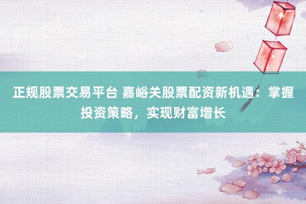 正規(guī)股票交易平臺 嘉峪關(guān)股票配資新機(jī)遇：掌握投資策略，實(shí)現(xiàn)財(cái)富增長