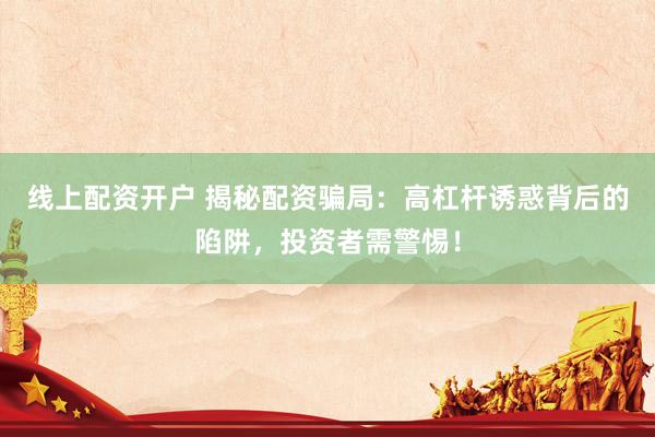 線上配資開戶 揭秘配資騙局：高杠桿誘惑背后的陷阱，投資者需警惕！
