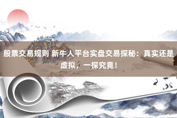 股票交易規(guī)則 新牛人平臺實盤交易探秘：真實還是虛擬，一探究竟！