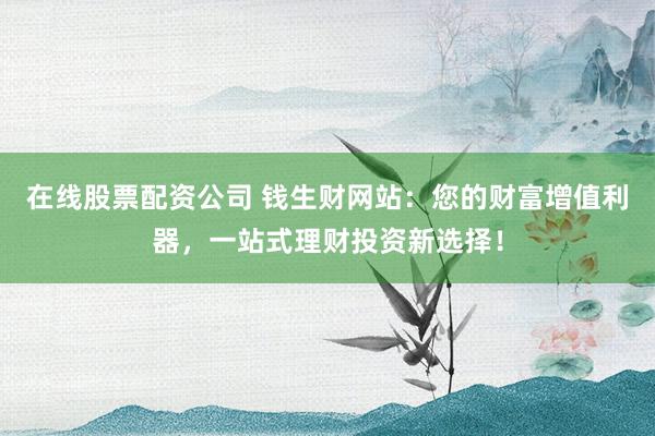 在線股票配資公司 錢生財(cái)網(wǎng)站：您的財(cái)富增值利器，一站式理財(cái)投資新選擇！