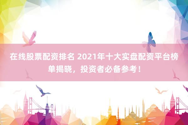 在線(xiàn)股票配資排名 2021年十大實(shí)盤(pán)配資平臺(tái)榜單揭曉，投資者必備參考！