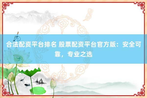 合法配資平臺排名 股票配資平臺官方版：安全可靠，專業(yè)之選