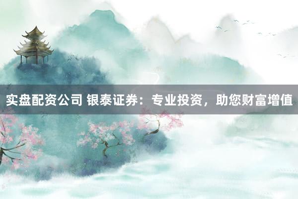 實盤配資公司 銀泰證券：專業(yè)投資，助您財富增值