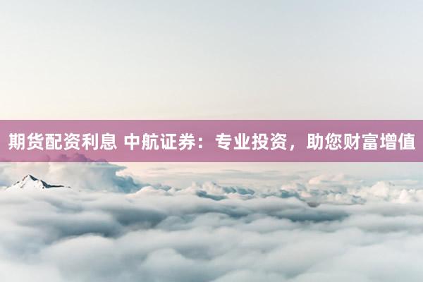 期貨配資利息 中航證券：專業(yè)投資，助您財富增值