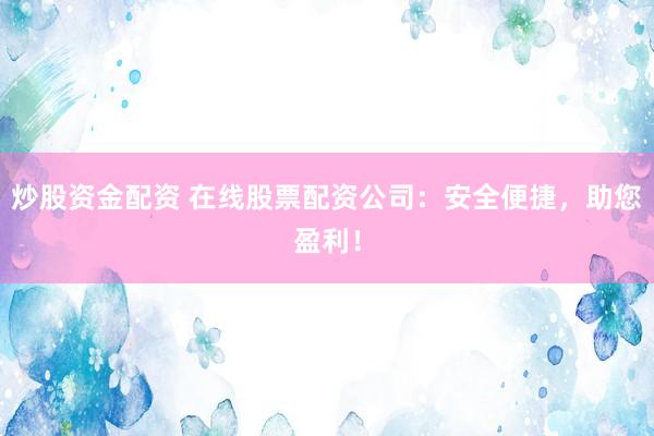 炒股資金配資 在線股票配資公司：安全便捷，助您盈利！