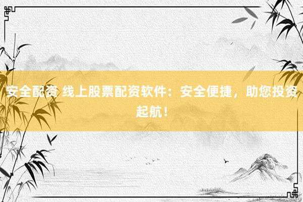 安全配資 線上股票配資軟件：安全便捷，助您投資起航！