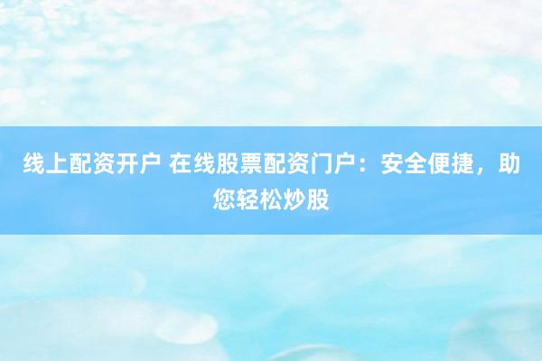 線上配資開戶 在線股票配資門戶：安全便捷，助您輕松炒股