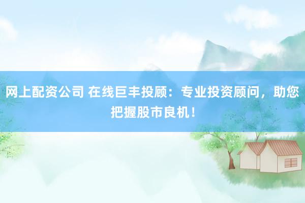 網(wǎng)上配資公司 在線巨豐投顧：專(zhuān)業(yè)投資顧問(wèn)，助您把握股市良機(jī)！