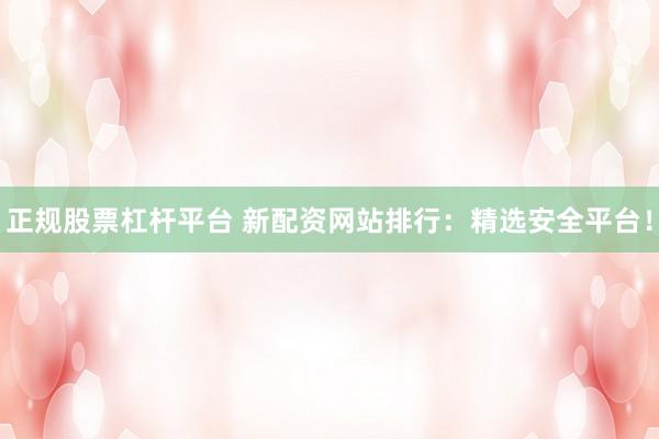 正規(guī)股票杠桿平臺(tái) 新配資網(wǎng)站排行：精選安全平臺(tái)！