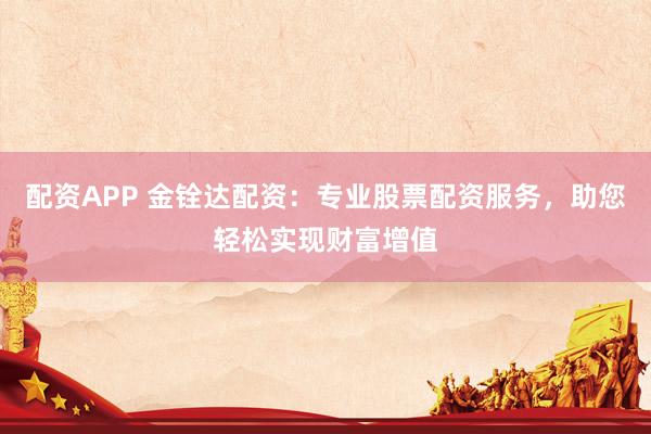 配資APP 金銓達配資：專業(yè)股票配資服務(wù)，助您輕松實現(xiàn)財富增值