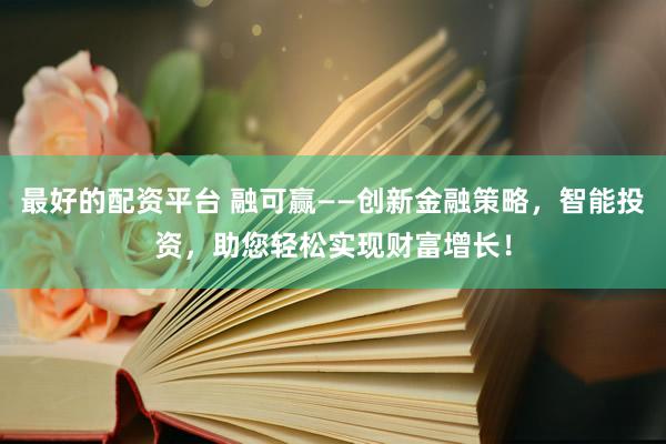 最好的配資平臺(tái) 融可贏——?jiǎng)?chuàng)新金融策略，智能投資，助您輕松實(shí)現(xiàn)財(cái)富增長(zhǎng)！