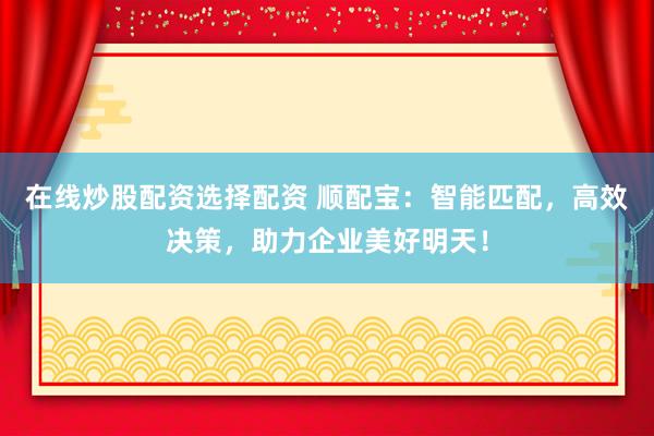 在線炒股配資選擇配資 順配寶：智能匹配，高效決策，助力企業(yè)美好明天！