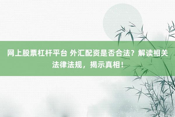 網(wǎng)上股票杠桿平臺 外匯配資是否合法？解讀相關法律法規(guī)，揭示真相！