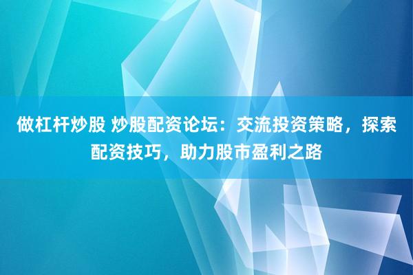做杠桿炒股 炒股配資論壇：交流投資策略，探索配資技巧，助力股市盈利之路