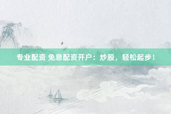 專業(yè)配資 免息配資開戶：炒股，輕松起步！