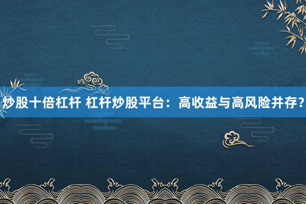 炒股十倍杠桿 杠桿炒股平臺：高收益與高風險并存？
