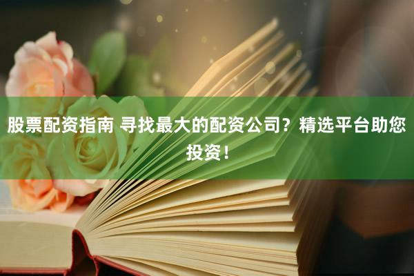 股票配資指南 尋找最大的配資公司？精選平臺(tái)助您投資！