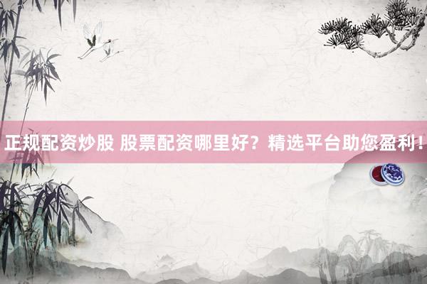 正規(guī)配資炒股 股票配資哪里好？精選平臺助您盈利！