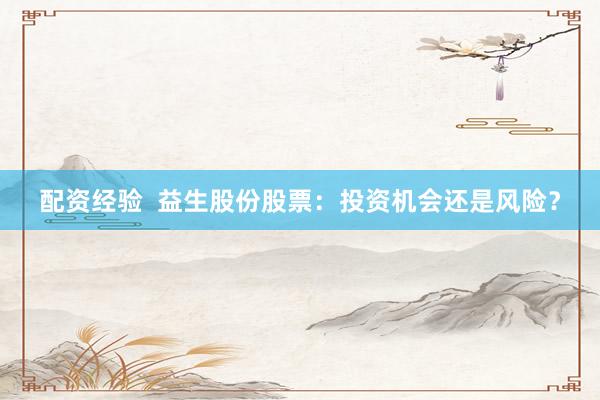 配資經(jīng)驗(yàn)  益生股份股票：投資機(jī)會還是風(fēng)險？