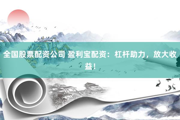 全國(guó)股票配資公司 盈利寶配資：杠桿助力，放大收益！