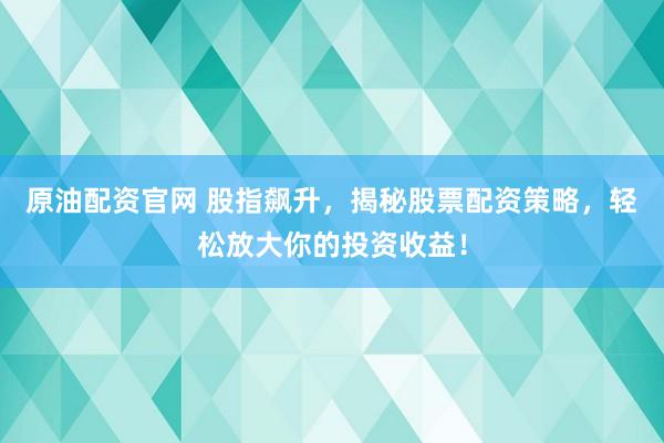 原油配資官網(wǎng) 股指飆升，揭秘股票配資策略，輕松放大你的投資收益！