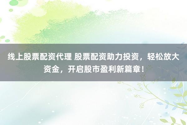 線上股票配資代理 股票配資助力投資，輕松放大資金，開(kāi)啟股市盈利新篇章！