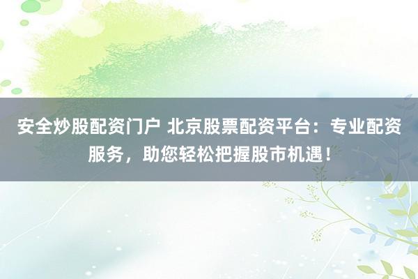 安全炒股配資門戶 北京股票配資平臺：專業(yè)配資服務(wù)，助您輕松把握股市機遇！