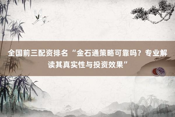 全國(guó)前三配資排名 “金石通策略可靠嗎？專業(yè)解讀其真實(shí)性與投資效果”