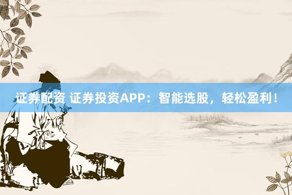 證券配資 證券投資APP：智能選股，輕松盈利！
