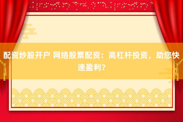 配資炒股開戶 網(wǎng)絡(luò)股票配資：高杠桿投資，助您快速盈利？