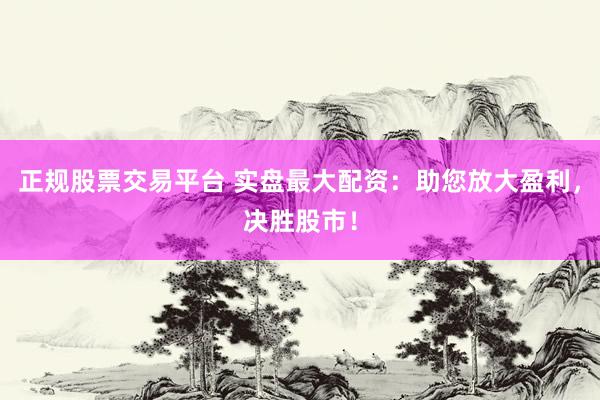 正規(guī)股票交易平臺(tái) 實(shí)盤最大配資：助您放大盈利，決勝股市！