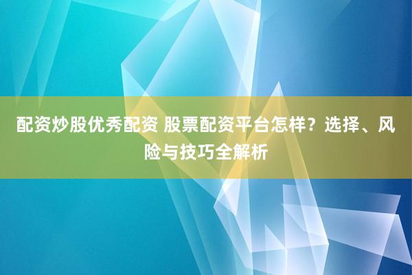 配資炒股優(yōu)秀配資 股票配資平臺(tái)怎樣？選擇、風(fēng)險(xiǎn)與技巧全解析