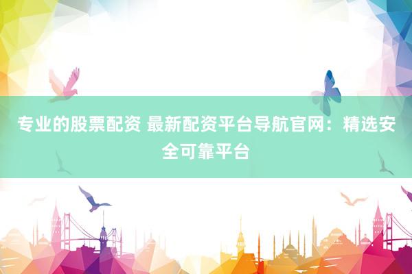 專(zhuān)業(yè)的股票配資 最新配資平臺(tái)導(dǎo)航官網(wǎng)：精選安全可靠平臺(tái)