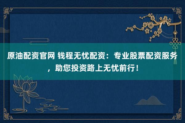原油配資官網(wǎng) 錢(qián)程無(wú)憂(yōu)配資：專(zhuān)業(yè)股票配資服務(wù)，助您投資路上無(wú)憂(yōu)前行！