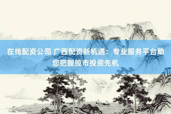 在線配資公司 廣西配資新機遇：專業(yè)服務平臺助您把握股市投資先機