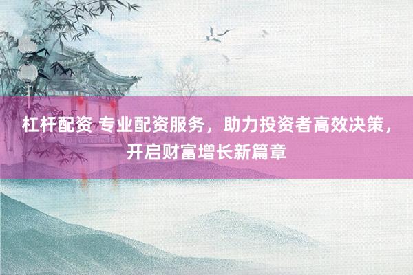 杠桿配資 專業(yè)配資服務(wù)，助力投資者高效決策，開啟財富增長新篇章