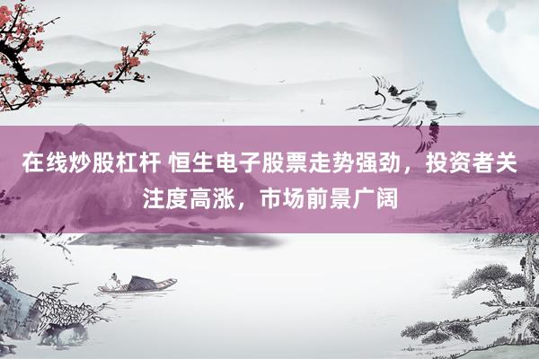 在線炒股杠桿 恒生電子股票走勢強勁，投資者關注度高漲，市場前景廣闊