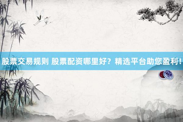 股票交易規(guī)則 股票配資哪里好？精選平臺(tái)助您盈利！