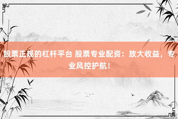 股票正規(guī)的杠桿平臺(tái) 股票專業(yè)配資：放大收益，專業(yè)風(fēng)控護(hù)航！