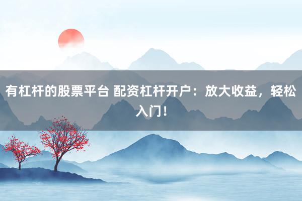 有杠桿的股票平臺(tái) 配資杠桿開戶：放大收益，輕松入門！