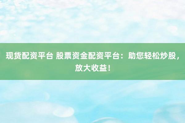 現(xiàn)貨配資平臺 股票資金配資平臺：助您輕松炒股，放大收益！