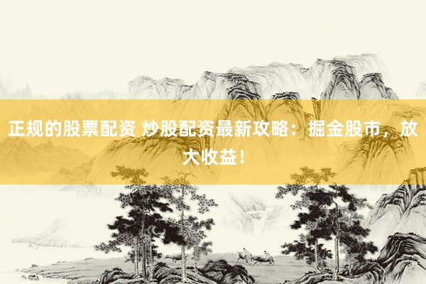 正規(guī)的股票配資 炒股配資最新攻略：掘金股市，放大收益！