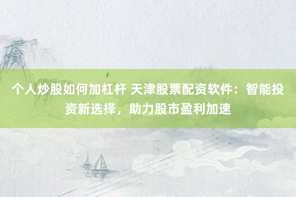 個人炒股如何加杠桿 天津股票配資軟件：智能投資新選擇，助力股市盈利加速