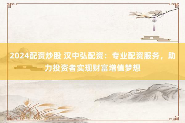 2024配資炒股 漢中弘配資：專業(yè)配資服務(wù)，助力投資者實現(xiàn)財富增值夢想