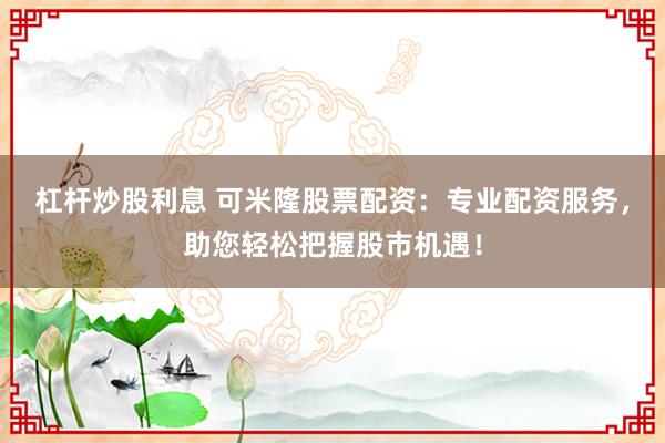 杠桿炒股利息 可米隆股票配資：專業(yè)配資服務(wù)，助您輕松把握股市機遇！