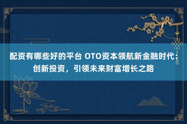 配資有哪些好的平臺(tái) OTO資本領(lǐng)航新金融時(shí)代：創(chuàng)新投資，引領(lǐng)未來財(cái)富增長(zhǎng)之路